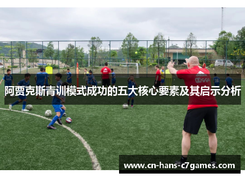 阿贾克斯青训模式成功的五大核心要素及其启示分析 阿贾克斯青训模式成功的五大核心要素及其启示分析