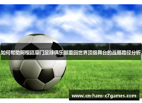 如何帮助阿根廷豪门足球俱乐部重回世界顶级舞台的战略路径分析 如何帮助阿根廷豪门足球俱乐部重回世界顶级舞台的战略路径分析