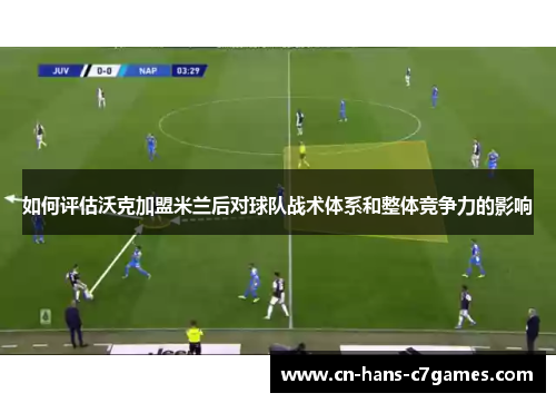 如何评估沃克加盟米兰后对球队战术体系和整体竞争力的影响 如何评估沃克加盟米兰后对球队战术体系和整体竞争力的影响