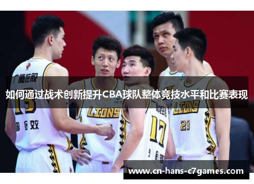 如何通过战术创新提升CBA球队整体竞技水平和比赛表现 如何通过战术创新提升CBA球队整体竞技水平和比赛表现