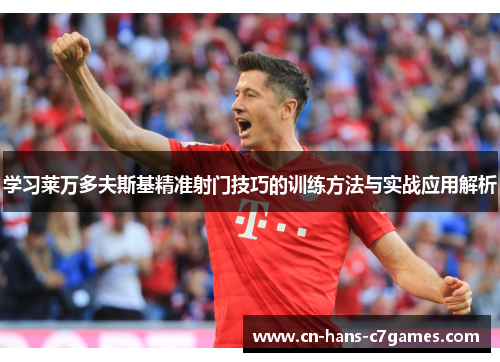 学习莱万多夫斯基精准射门技巧的训练方法与实战应用解析 学习莱万多夫斯基精准射门技巧的训练方法与实战应用解析