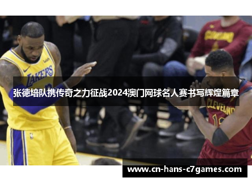 张德培队携传奇之力征战2024澳门网球名人赛书写辉煌篇章 张德培队携传奇之力征战2024澳门网球名人赛书写辉煌篇章