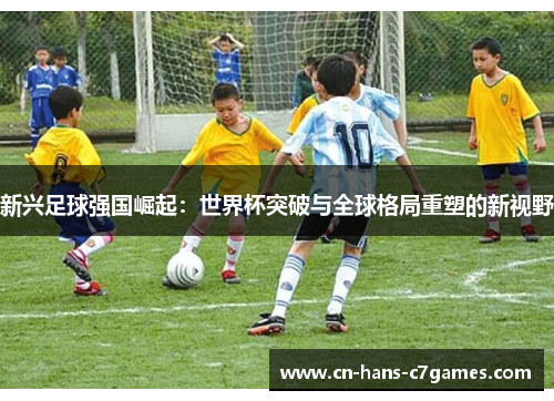 新兴足球强国崛起:世界杯突破与全球格局重塑的新视野 新兴足球强国崛起:世界杯突破与全球格局重塑的新视野