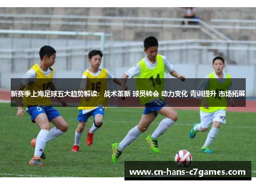 新赛季上海足球五大趋势解读:战术革新 球员转会 动力变化 青训提升 市场拓展 新赛季上海足球五大趋势解读:战术革新 球员转会 动力变化 青训提升 市场拓展