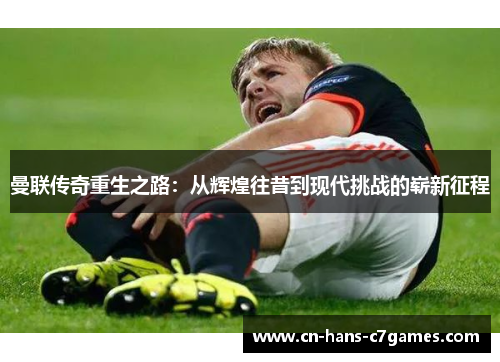 曼联传奇重生之路：从辉煌往昔到现代挑战的崭新征程