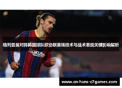 格列兹曼对阵韩国球队欧协联赛场技术与战术表现关键影响解析 格列兹曼对阵韩国球队欧协联赛场技术与战术表现关键影响解析