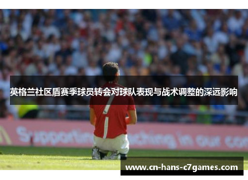 英格兰社区盾赛季球员转会对球队表现与战术调整的深远影响