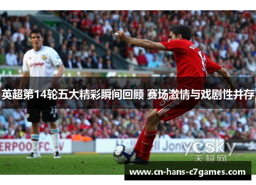 英超第14轮五大精彩瞬间回顾 赛场激情与戏剧性并存 英超第14轮五大精彩瞬间回顾 赛场激情与戏剧性并存