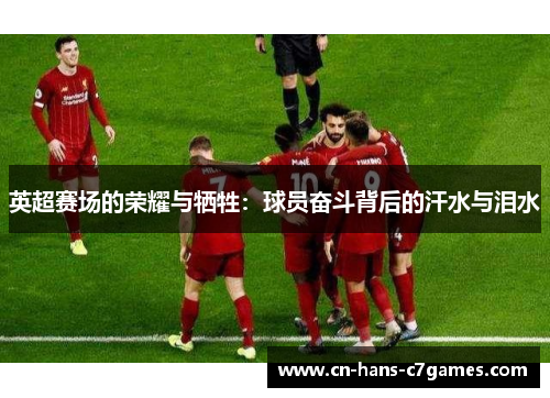 英超赛场的荣耀与牺牲：球员奋斗背后的汗水与泪水