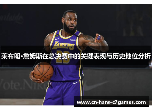 莱布朗·詹姆斯在总决赛中的关键表现与历史地位分析 莱布朗·詹姆斯在总决赛中的关键表现与历史地位分析
