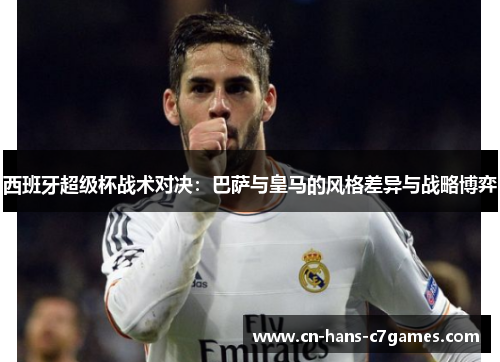 西班牙超级杯战术对决:巴萨与皇马的风格差异与战略博弈 西班牙超级杯战术对决:巴萨与皇马的风格差异与战略博弈