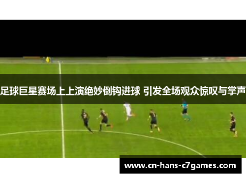 足球巨星赛场上上演绝妙倒钩进球 引发全场观众惊叹与掌声 足球巨星赛场上上演绝妙倒钩进球 引发全场观众惊叹与掌声