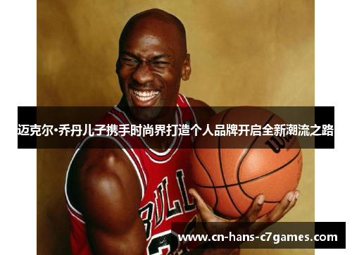 迈克尔·乔丹儿子携手时尚界打造个人品牌开启全新潮流之路