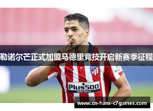 勒诺尔芒正式加盟马德里竞技开启新赛季征程 勒诺尔芒正式加盟马德里竞技开启新赛季征程