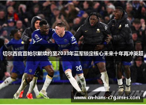 切尔西官宣帕尔默续约至2033年蓝军锁定核心未来十年再冲英超 切尔西官宣帕尔默续约至2033年蓝军锁定核心未来十年再冲英超