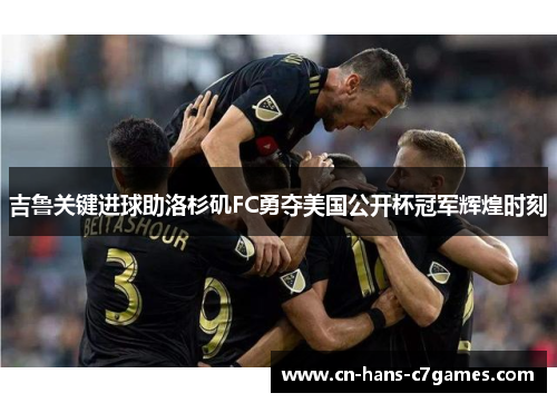 吉鲁关键进球助洛杉矶FC勇夺美国公开杯冠军辉煌时刻 吉鲁关键进球助洛杉矶FC勇夺美国公开杯冠军辉煌时刻