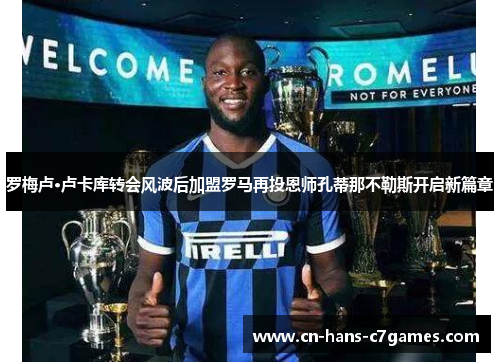 罗梅卢·卢卡库转会风波后加盟罗马再投恩师孔蒂那不勒斯开启新篇章