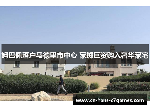 姆巴佩落户马德里市中心 豪掷巨资购入奢华豪宅 姆巴佩落户马德里市中心 豪掷巨资购入奢华豪宅