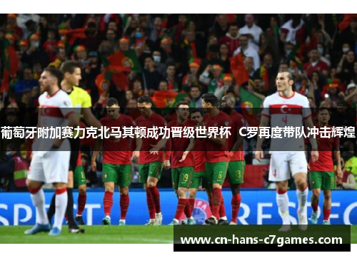 葡萄牙附加赛力克北马其顿成功晋级世界杯  C罗再度带队冲击辉煌